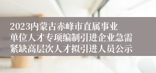 2023内蒙古赤峰市直属事业单位人才专项编制引进企业急需紧缺高层次人才拟引进人员公示