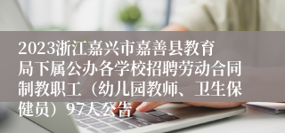 2023浙江嘉兴市嘉善县教育局下属公办各学校招聘劳动合同制教职工（幼儿园教师、卫生保健员）97人公告
