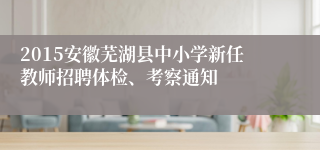 2015安徽芜湖县中小学新任教师招聘体检、考察通知
