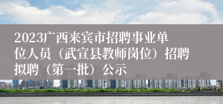 2023广西来宾市招聘事业单位人员（武宣县教师岗位）招聘拟聘（第一批）公示