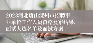2023河北唐山滦州市招聘事业单位工作人员资格复审结果、面试人选名单及面试方案