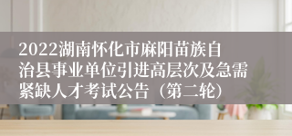 2022湖南怀化市麻阳苗族自治县事业单位引进高层次及急需紧缺人才考试公告（第二轮）
