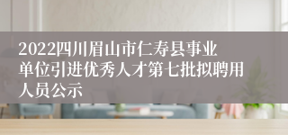 2022四川眉山市仁寿县事业单位引进优秀人才第七批拟聘用人员公示