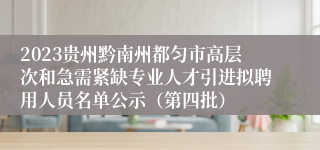 2023贵州黔南州都匀市高层次和急需紧缺专业人才引进拟聘用人员名单公示（第四批）