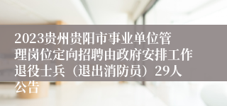 2023贵州贵阳市事业单位管理岗位定向招聘由政府安排工作退役士兵（退出消防员）29人公告