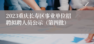 2023重庆长寿区事业单位招聘拟聘人员公示（第四批）