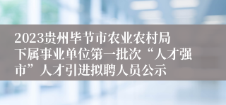2023贵州毕节市农业农村局下属事业单位第一批次“人才强市”人才引进拟聘人员公示