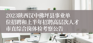 2023陕西汉中佛坪县事业单位招聘和上半年招聘高层次人才市直综合岗体检考察公告