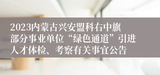 2023内蒙古兴安盟科右中旗部分事业单位“绿色通道”引进人才体检、考察有关事宜公告