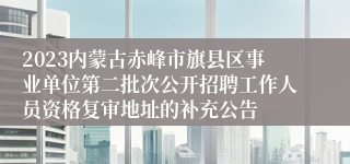 2023内蒙古赤峰市旗县区事业单位第二批次公开招聘工作人员资格复审地址的补充公告