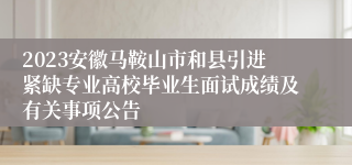 2023安徽马鞍山市和县引进紧缺专业高校毕业生面试成绩及有关事项公告