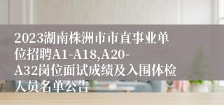 2023湖南株洲市市直事业单位招聘A1-A18,A20-A32岗位面试成绩及入围体检人员名单公告