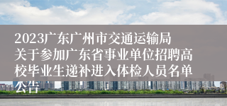2023广东广州市交通运输局关于参加广东省事业单位招聘高校毕业生递补进入体检人员名单公告