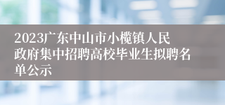2023广东中山市小榄镇人民政府集中招聘高校毕业生拟聘名单公示