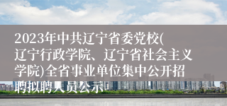 2023年中共辽宁省委党校(辽宁行政学院、辽宁省社会主义学院)全省事业单位集中公开招聘拟聘人员公示