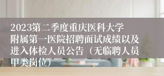 2023第二季度重庆医科大学附属第一医院招聘面试成绩以及进入体检人员公告（无临聘人员甲类岗位）
