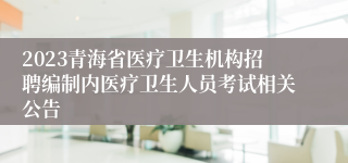 2023青海省医疗卫生机构招聘编制内医疗卫生人员考试相关公告