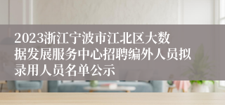 2023浙江宁波市江北区大数据发展服务中心招聘编外人员拟录用人员名单公示