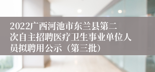 2022广西河池市东兰县第二次自主招聘医疗卫生事业单位人员拟聘用公示（第三批）