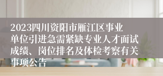 2023四川资阳市雁江区事业单位引进急需紧缺专业人才面试成绩、岗位排名及体检考察有关事项公告