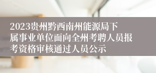 2023贵州黔西南州能源局下属事业单位面向全州考聘人员报考资格审核通过人员公示
