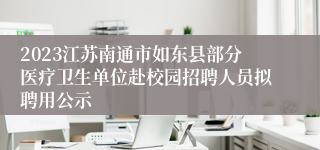 2023江苏南通市如东县部分医疗卫生单位赴校园招聘人员拟聘用公示