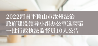 2022河南平顶山市汝州法治政府建设领导小组办公室选聘第一批行政执法监督员10人公告