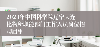 2023年中国科学院辽宁大连化物所职能部门工作人员岗位招聘启事