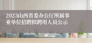 2023山西省委办公厅所属事业单位招聘拟聘用人员公示