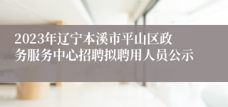 2023年辽宁本溪市平山区政务服务中心招聘拟聘用人员公示