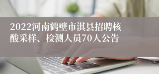 2022河南鹤壁市淇县招聘核酸采样、检测人员70人公告