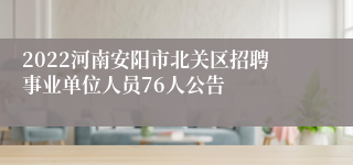 2022河南安阳市北关区招聘事业单位人员76人公告