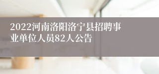 2022河南洛阳洛宁县招聘事业单位人员82人公告