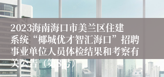 2023海南海口市美兰区住建系统“椰城优才智汇海口”招聘事业单位人员体检结果和考察有关公告（第8号）