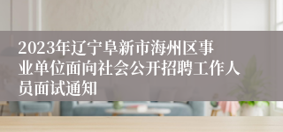 2023年辽宁阜新市海州区事业单位面向社会公开招聘工作人员面试通知
