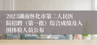 2023湖南怀化市第二人民医院招聘（第一批）综合成绩及入围体检人员公布