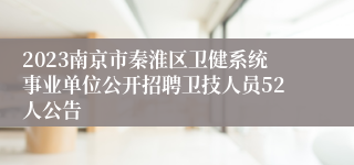 2023南京市秦淮区卫健系统事业单位公开招聘卫技人员52人公告