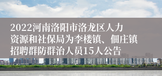 2022河南洛阳市洛龙区人力资源和社保局为李楼镇、佃庄镇招聘群防群治人员15人公告
