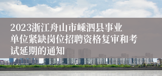 2023浙江舟山市嵊泗县事业单位紧缺岗位招聘资格复审和考试延期的通知