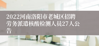 2022河南洛阳市老城区招聘劳务派遣核酸检测人员27人公告