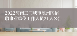 2022河南三门峡市陕州区招聘事业单位工作人员21人公告