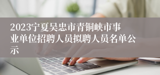2023宁夏吴忠市青铜峡市事业单位招聘人员拟聘人员名单公示