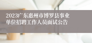 2023广东惠州市博罗县事业单位招聘工作人员面试公告