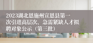 2023湖北恩施州宣恩县第一次引进高层次、急需紧缺人才拟聘对象公示（第三批）
