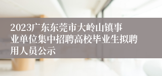 2023广东东莞市大岭山镇事业单位集中招聘高校毕业生拟聘用人员公示