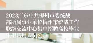 2023广东中共梅州市委统战部所属事业单位梅州市统战工作联络交流中心集中招聘高校毕业生拟聘用人员公示