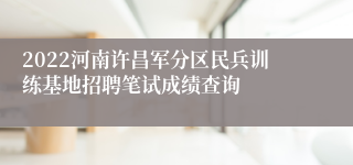 2022河南许昌军分区民兵训练基地招聘笔试成绩查询