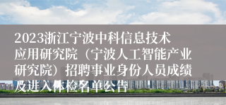 2023浙江宁波中科信息技术应用研究院（宁波人工智能产业研究院）招聘事业身份人员成绩及进入体检名单公告