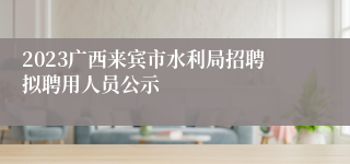 2023广西来宾市水利局招聘拟聘用人员公示