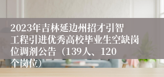 2023年吉林延边州招才引智工程引进优秀高校毕业生空缺岗位调剂公告（139人、120个岗位）
